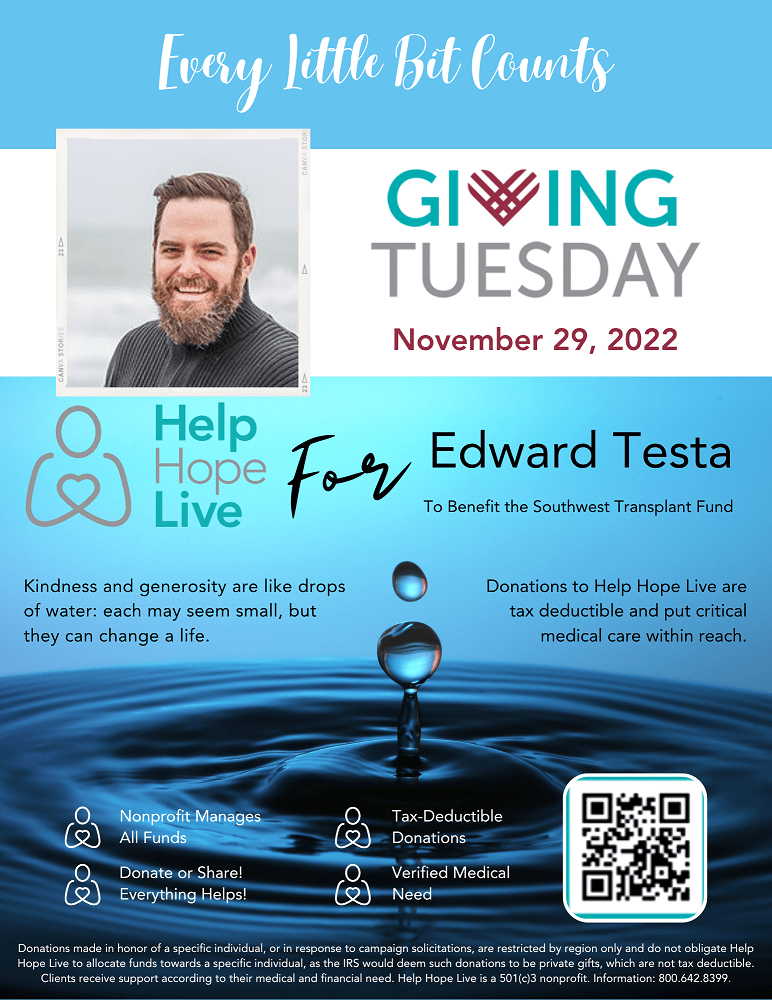 A GivingTuesday client flyer example reads Giving Tuesday November 29, 2022. Help Hope Live for Edward Testa to benefit the Southwest Transplant Fund. Kindness and generosity are like drops of water: each may seem small, but they can change a life. Donations to Help Hope Live are tax deductible and put critical medical care within reach. Nonprofit Manages All Funds. Donate or Share! Tax Deductible Donations. Verified Medical Need. There is a QR code and a water drop stock image.